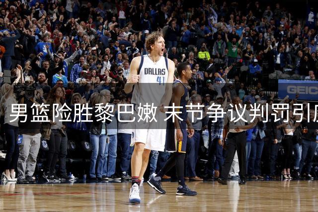 男篮险胜黎巴嫩 末节争议判罚引庞峥麟怒斥裁判