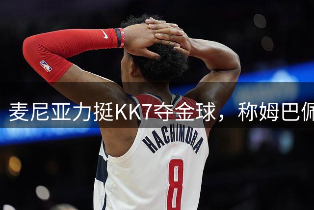 麦尼亚力挺KK7夺金球，称姆巴佩位列全球前三位
